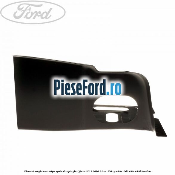 Element ranforsare aripa spate dreapta Ford Focus 2011-2014 2.0 ST 250 cp Element ranforsare aripa spate dreapta Ford Focus 2011-2014 2.0 ST 250 cp R9DA, R9DB, R9DC, R9DD benzina