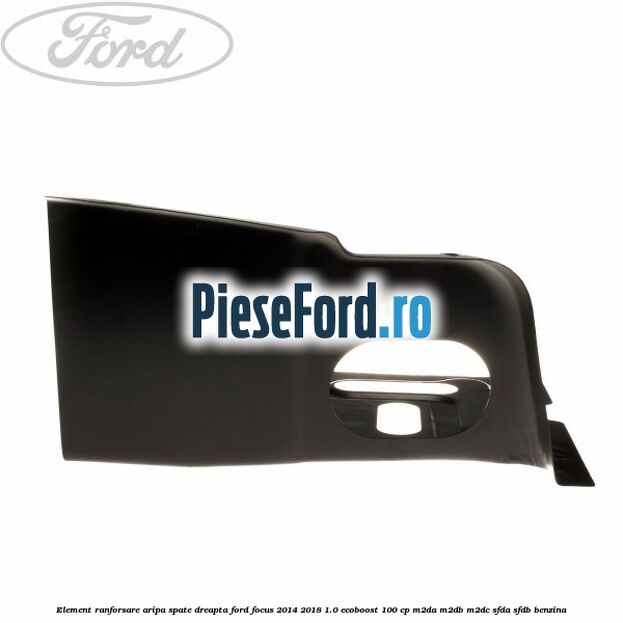 Element ranforsare aripa spate dreapta Ford Focus 2014-2018 1.0 EcoBoost 100 cp M2DA, M2DB, M2DC, SFDA, SFDB benzina