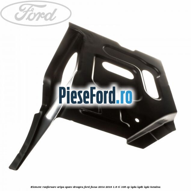 Element ranforsare aripa spate dreapta Ford Focus 2014-2018 1.6 Ti 105 cp Element ranforsare aripa spate dreapta Ford Focus 2014-2018 1.6 Ti 105 cp IQDA, IQDB, IQDC benzina