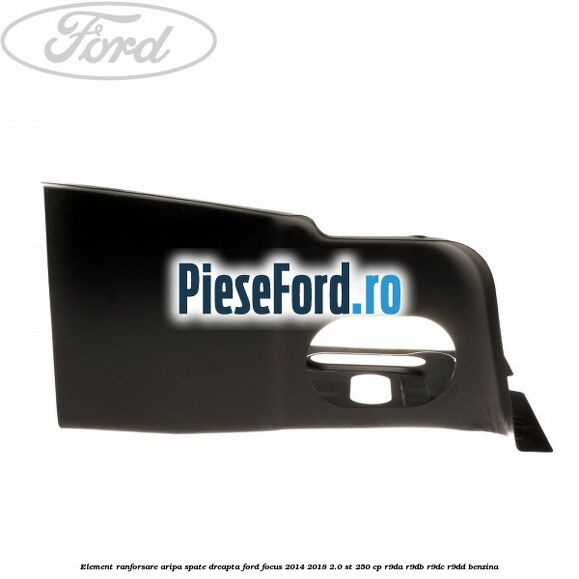 Element ranforsare aripa spate dreapta Ford Focus 2014-2018 2.0 ST 250 cp Element ranforsare aripa spate dreapta Ford Focus 2014-2018 2.0 ST 250 cp R9DA, R9DB, R9DC, R9DD benzina