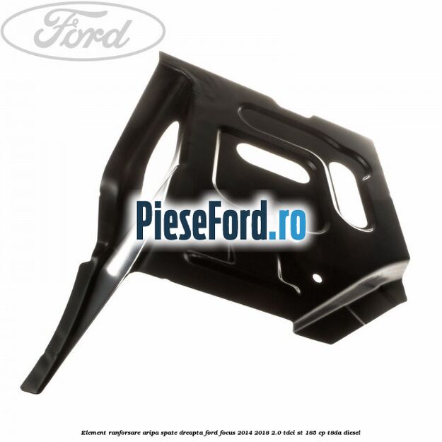 Element ranforsare aripa spate dreapta Ford Focus 2014-2018 2.0 TDCi ST 185 cp T8DA diesel