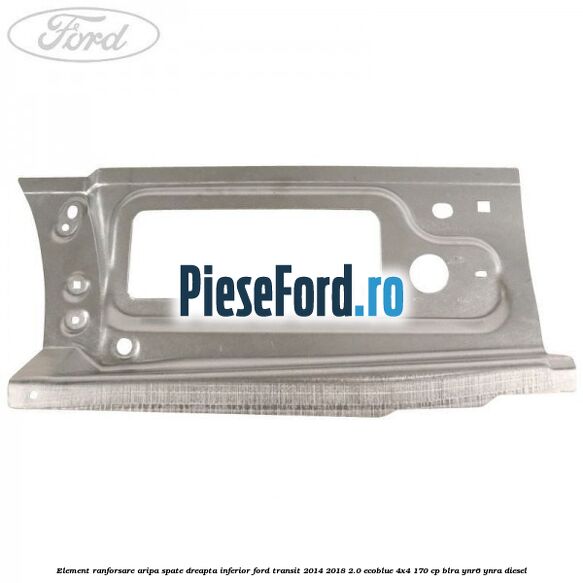 Element ranforsare aripa spate dreapta inferior Ford Transit 2014-2018 2.0 EcoBlue 4x4 170 cp BLRA, YNR6, YNRA diesel