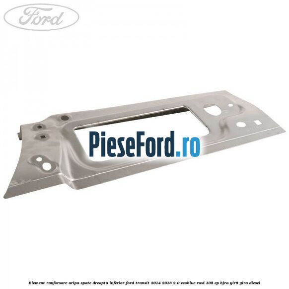 Element ranforsare aripa spate dreapta inferior Ford Transit 2014-2018 2.0 EcoBlue RWD 105 cp BJRA, YLR6, YLRA diesel
