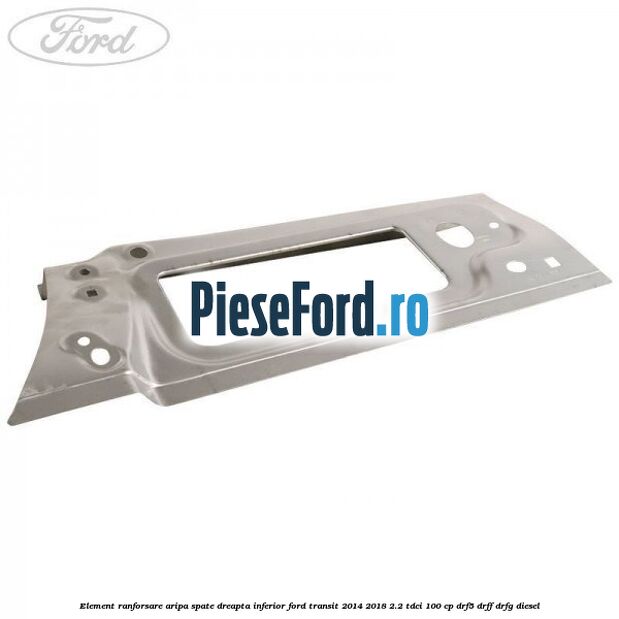 Element ranforsare aripa spate dreapta inferior Ford Transit 2014-2018 2.2 TDCi 100 cp DRF5, DRFF, DRFG diesel