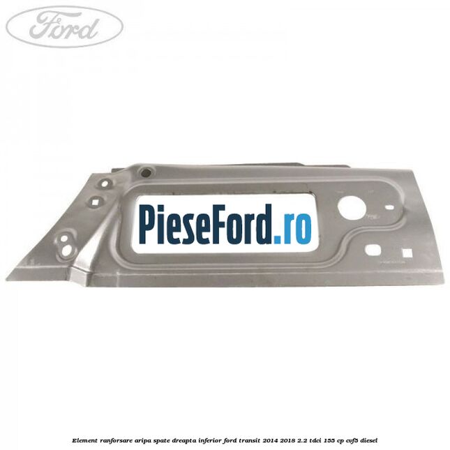 Element ranforsare aripa spate dreapta inferior Ford Transit 2014-2018 2.2 TDCi 155 cp Element ranforsare aripa spate dreapta inferior Ford Transit 2014-2018 2.2 TDCi 155 cp CVF5 diesel