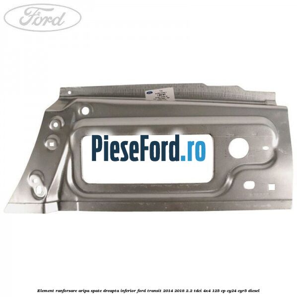 Element ranforsare aripa spate dreapta inferior Ford Transit 2014-2018 2.2 TDCi 4x4 125 cp CY24, CYR5 diesel