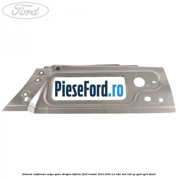 Element ranforsare aripa spate dreapta inferior Ford Transit 2014-2018 2.2 TDCi 4x4 125 cp CY24, CYR5 diesel