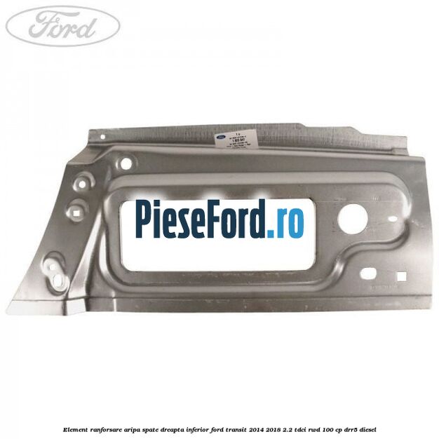 Element ranforsare aripa spate dreapta inferior Ford Transit 2014-2018 2.2 TDCi RWD 100 cp Element ranforsare aripa spate dreapta inferior Ford Transit 2014-2018 2.2 TDCi RWD 100 cp DRR5 diesel