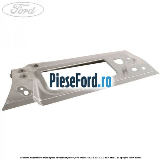 Element ranforsare aripa spate dreapta inferior Ford Transit 2014-2018 2.2 TDCi RWD 125 cp CYR5, USR6 diesel