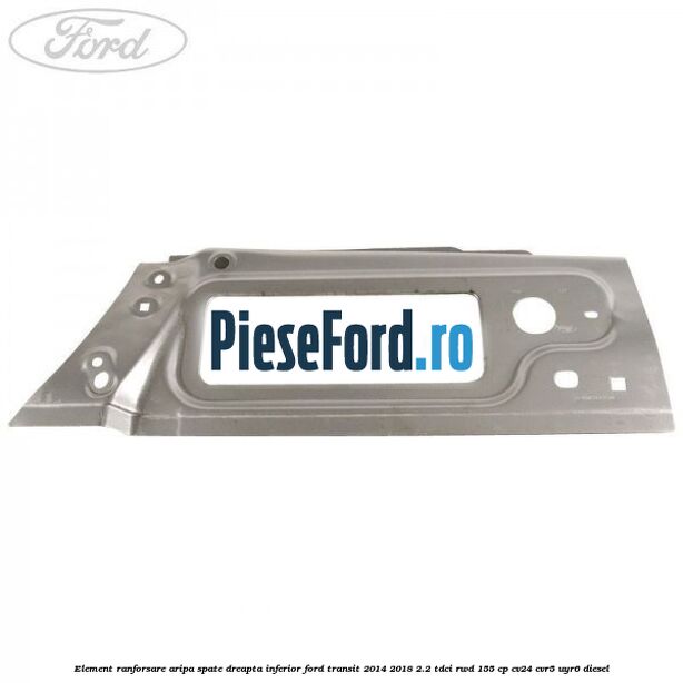 Element ranforsare aripa spate dreapta inferior Ford Transit 2014-2018 2.2 TDCi RWD 155 cp CV24, CVR5, UYR6 diesel