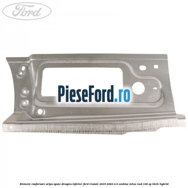 Element ranforsare aripa spate dreapta inferior Ford Transit 2019-2023 2.0 EcoBlue mHEV RWD 130 cp BKRB Hybrid