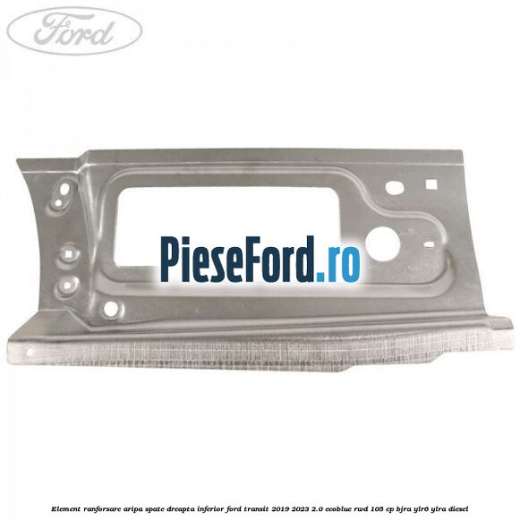 Element ranforsare aripa spate dreapta inferior Ford Transit 2019-2023 2.0 EcoBlue RWD 105 cp BJRA, YLR6, YLRA diesel