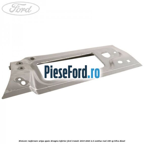 Element ranforsare aripa spate dreapta inferior Ford Transit 2019-2023 2.0 EcoBlue RWD 165 cp BLHA diesel