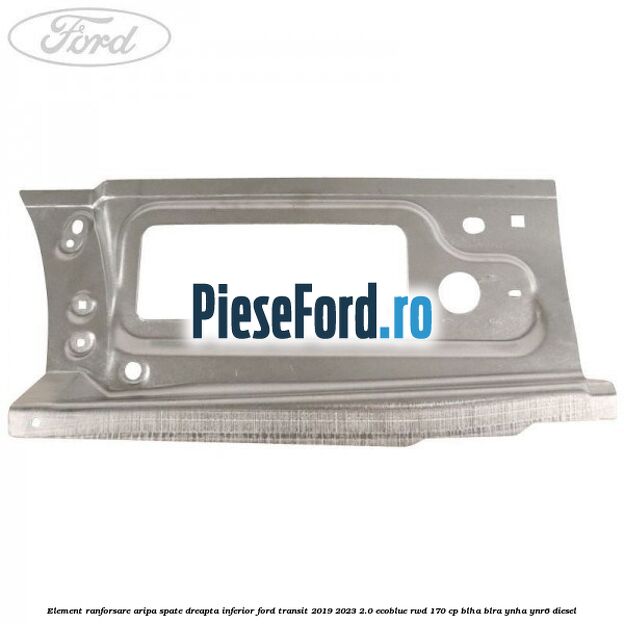 Element ranforsare aripa spate dreapta inferior Ford Transit 2019-2023 2.0 EcoBlue RWD 170 cp BLHA, BLRA, YNHA, YNR6 diesel