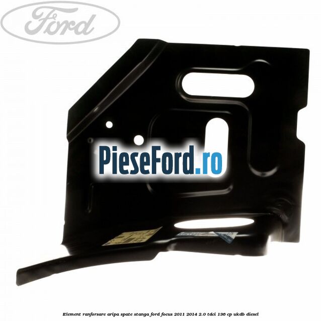 Element ranforsare aripa spate stanga Ford Focus 2011-2014 2.0 TDCi 136 cp UKDB diesel