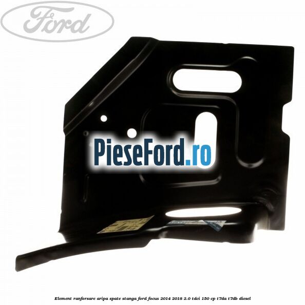 Element ranforsare aripa spate stanga Ford Focus 2014-2018 2.0 TDCi 150 cp T7DA, T7DB diesel