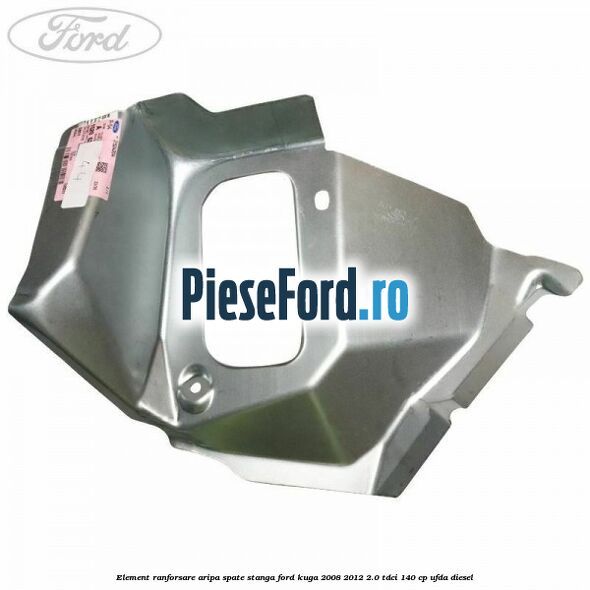 Element ranforsare aripa spate stanga Ford Kuga 2008-2012 2.0 TDCI 140 cp Element ranforsare aripa spate stanga Ford Kuga 2008-2012 2.0 TDCI 140 cp UFDA diesel