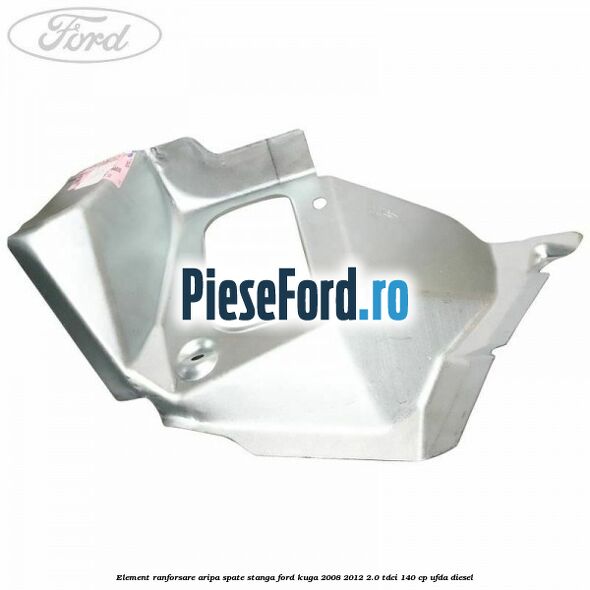 Element ranforsare aripa spate stanga Ford Kuga 2008-2012 2.0 TDCI 140 cp Element ranforsare aripa spate stanga Ford Kuga 2008-2012 2.0 TDCI 140 cp UFDA diesel