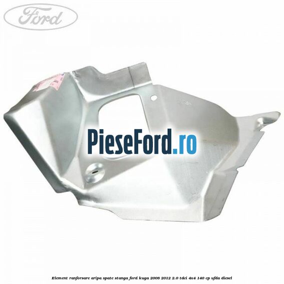 Element ranforsare aripa spate stanga Ford Kuga 2008-2012 2.0 TDCI 4x4 140 cp Element ranforsare aripa spate stanga Ford Kuga 2008-2012 2.0 TDCI 4x4 140 cp UFDA diesel