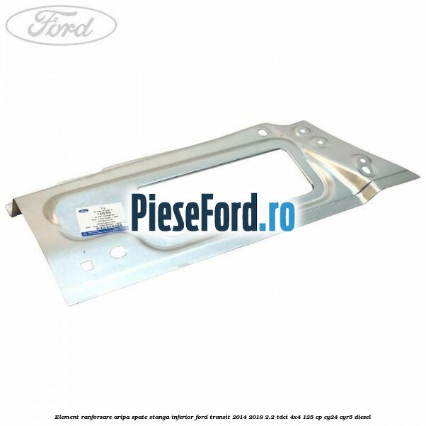 Element ranforsare aripa spate stanga inferior Ford Transit 2014-2018 2.2 TDCi 4x4 125 cp CY24, CYR5 diesel