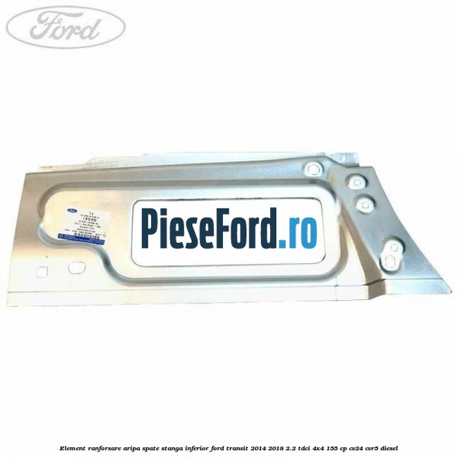 Element ranforsare aripa spate stanga inferior Ford Transit 2014-2018 2.2 TDCi 4x4 155 cp CV24, CVR5 diesel