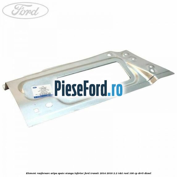 Element ranforsare aripa spate stanga inferior Ford Transit 2014-2018 2.2 TDCi RWD 100 cp DRR5 diesel