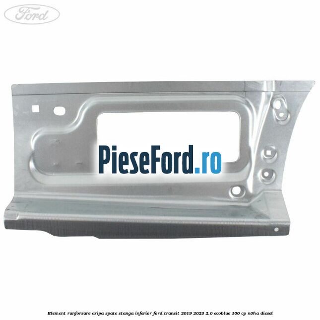 Element ranforsare aripa spate stanga inferior Ford Transit 2019-2023 2.0 EcoBlue 160 cp N0HA diesel