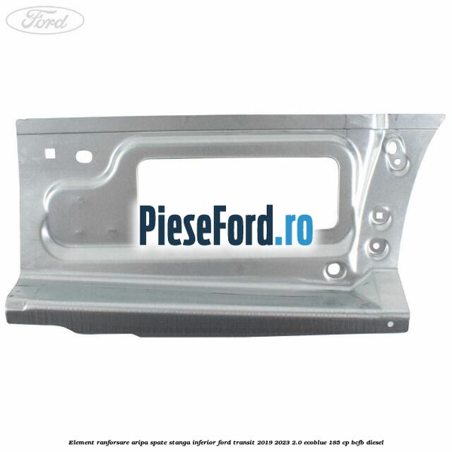 Element ranforsare aripa spate stanga inferior Ford Transit 2019-2023 2.0 EcoBlue 185 cp BCFB diesel