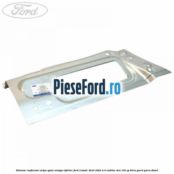 Element ranforsare aripa spate stanga inferior Ford Transit 2019-2023 2.0 EcoBlue 4x4 130 cp BKRA, YMR6, YMRA diesel