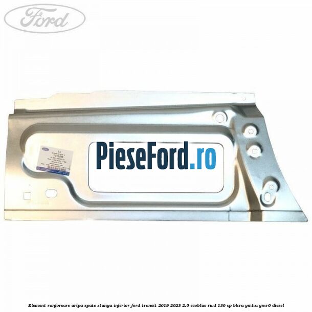 Element ranforsare aripa spate stanga inferior Ford Transit 2019-2023 2.0 EcoBlue RWD 130 cp BKRA, YMHA, YMR6 diesel
