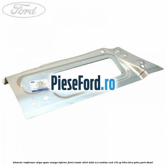 Element ranforsare aripa spate stanga inferior Ford Transit 2019-2023 2.0 EcoBlue RWD 170 cp BLHA, BLRA, YNHA, YNR6 diesel