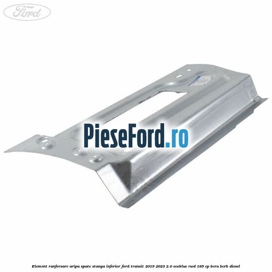 Element ranforsare aripa spate stanga inferior Ford Transit 2019-2023 2.0 EcoBlue RWD 185 cp BCRA, BCRB diesel