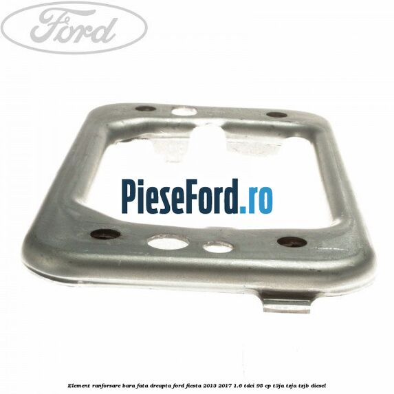 Element ranforsare bara fata dreapta Ford Fiesta 2013-2017 1.6 TDCi 95 cp T3JA, TZJA, TZJB diesel