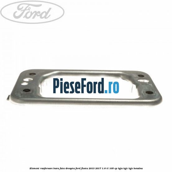 Element ranforsare bara fata dreapta Ford Fiesta 2013-2017 1.6 Ti 105 cp IQJA, IQJC, IQJE benzina
