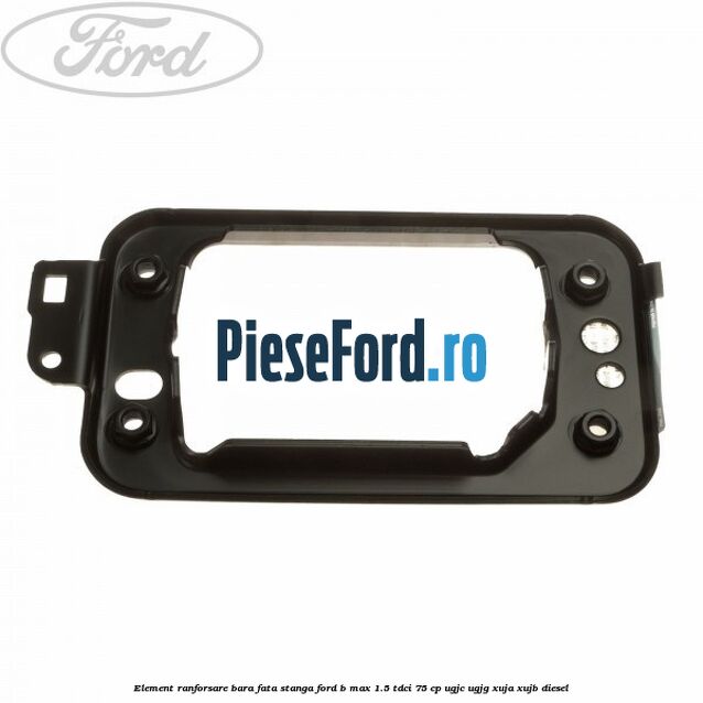 Element ranforsare bara fata stanga Ford B-Max 1.5 TDCi 75 cp UGJC, UGJG, XUJA, XUJB diesel