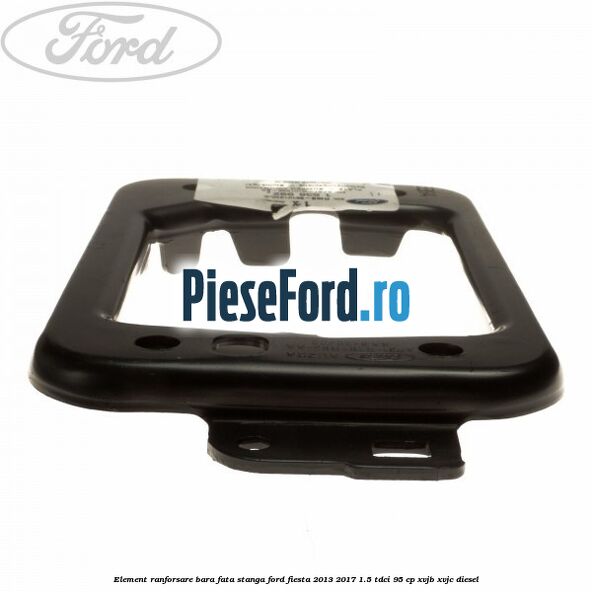 Element ranforsare bara fata stanga Ford Fiesta 2013-2017 1.5 TDCi 95 cp XVJB, XVJC diesel