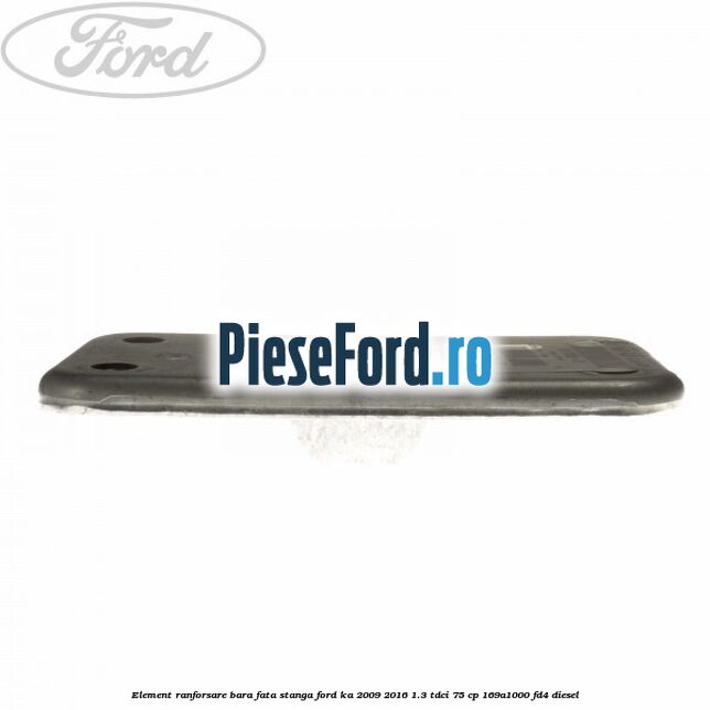 Element ranforsare bara fata stanga Ford Ka 2009-2016 1.3 TDCi 75 cp 169A1000, FD4 diesel