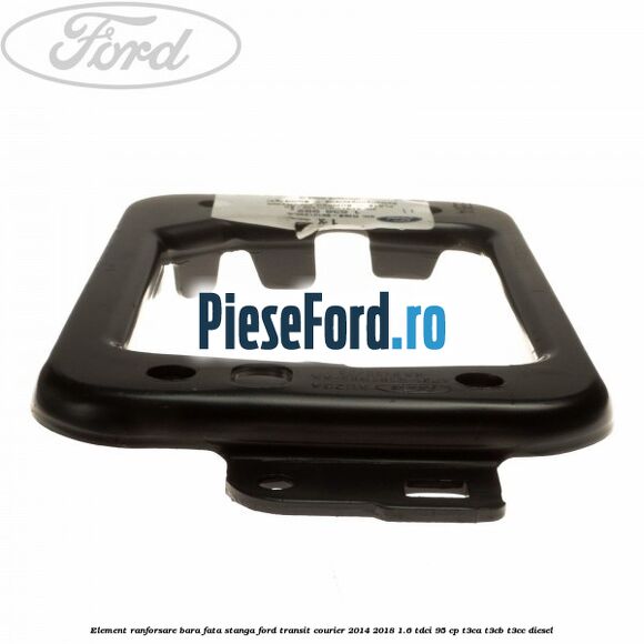 Element ranforsare bara fata stanga Ford Transit Courier 2014-2018 1.6 TDCi 95 cp Element ranforsare bara fata stanga Ford Transit Courier 2014-2018 1.6 TDCi 95 cp T3CA, T3CB, T3CC diesel