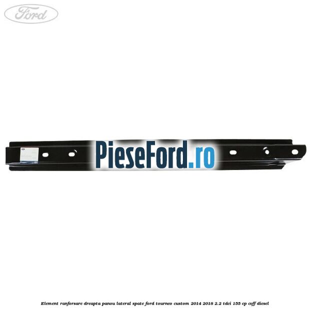 Element ranforsare dreapta panou lateral spate Ford Tourneo Custom 2014-2018 2.2 TDCi 155 cp CVFF diesel