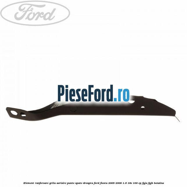 Element ranforsare grila aerisire punte spate dreapta Ford Fiesta 2005-2008 1.6 16V 100 cp FYJA, FYJB benzina