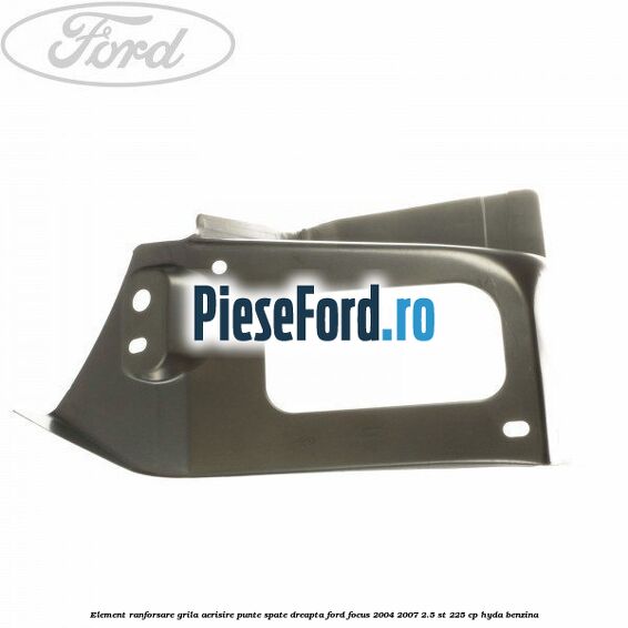 Element ranforsare grila aerisire punte spate dreapta Ford Focus 2004-2007 2.5 ST 225 cp HYDA benzina