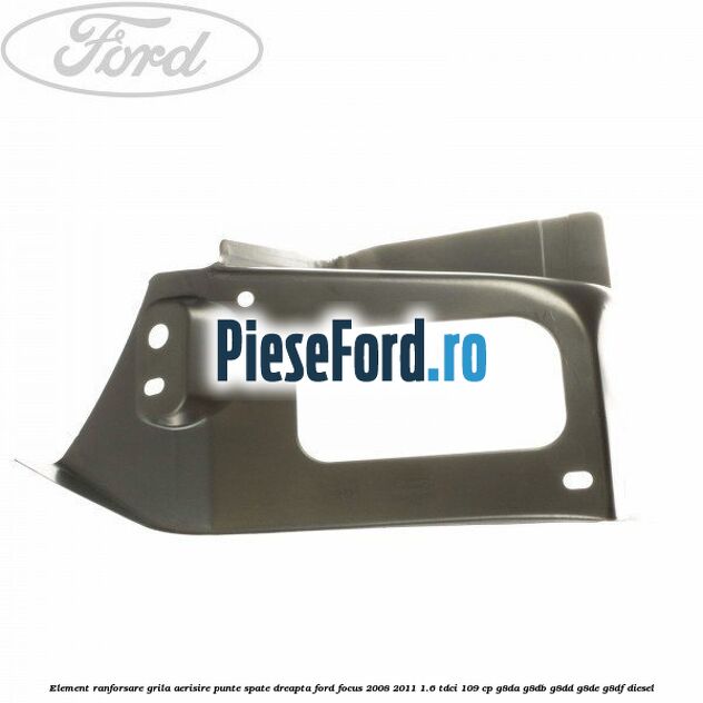 Element ranforsare grila aerisire punte spate dreapta Ford Focus 2008-2011 1.6 TDCi 109 cp Element ranforsare grila aerisire punte spate dreapta Ford Focus 2008-2011 1.6 TDCi 109 cp G8DA, G8DB, G8DD, G8DE, G8DF diesel