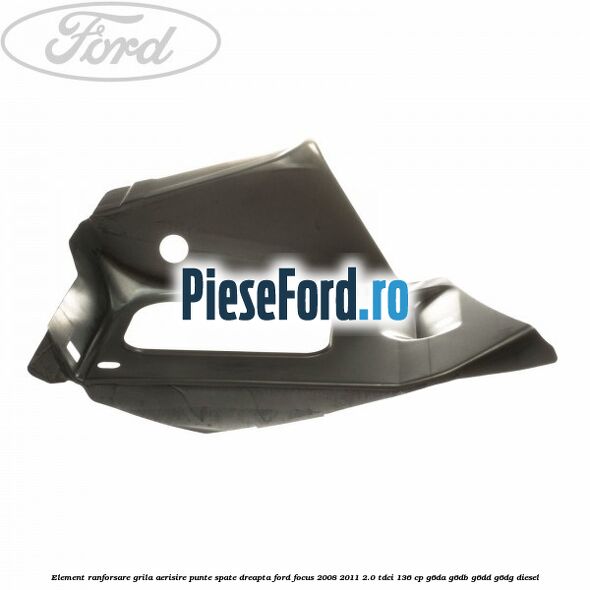 Element ranforsare grila aerisire punte spate dreapta Ford Focus 2008-2011 2.0 TDCi 136 cp Element ranforsare grila aerisire punte spate dreapta Ford Focus 2008-2011 2.0 TDCi 136 cp G6DA, G6DB, G6DD, G6DG diesel