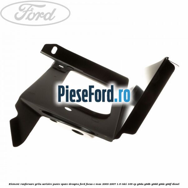 Element ranforsare grila aerisire punte spate dreapta Ford Focus C-Max 2003-2007 1.6 TDCi 109 cp G8DA, G8DB, G8DD, G8DE, G8DF diesel