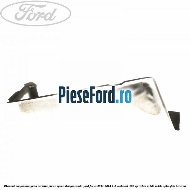 Element ranforsare grila aerisire punte spate stanga combi Ford Focus 2011-2014 1.0 EcoBoost 100 cp M2DA, M2DB, M2DC, SFDA, SFDB benzina