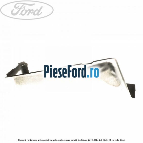 Element ranforsare grila aerisire punte spate stanga combi Ford Focus 2011-2014 2.0 TDCi 115 cp Element ranforsare grila aerisire punte spate stanga combi Ford Focus 2011-2014 2.0 TDCi 115 cp TYDA diesel