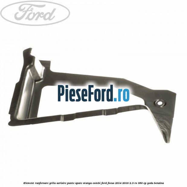 Element ranforsare grila aerisire punte spate stanga combi Ford Focus 2014-2018 2.3 RS 350 cp YVDA benzina