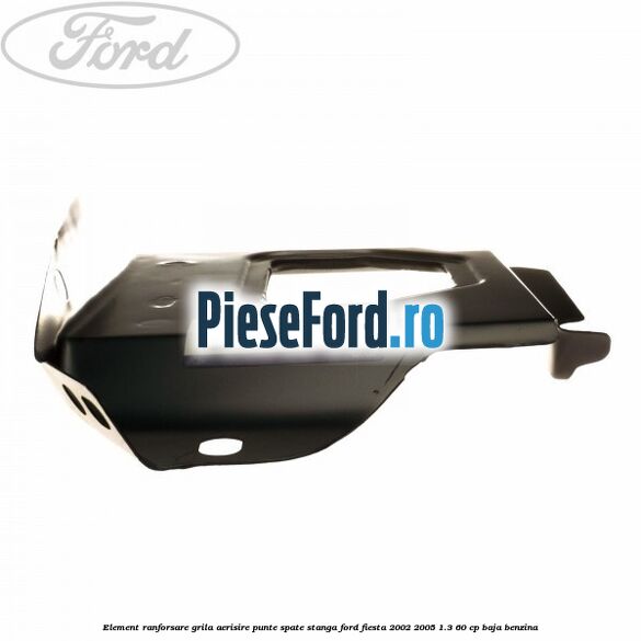 Element ranforsare grila aerisire punte spate stanga Ford Fiesta 2002-2005 1.3 60 cp BAJA benzina