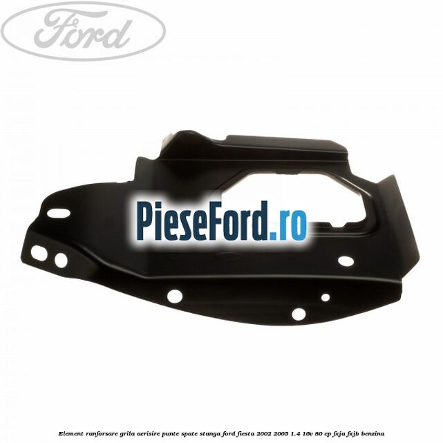 Element ranforsare grila aerisire punte spate stanga Ford Fiesta 2002-2005 1.4 16V 80 cp FXJA, FXJB benzina