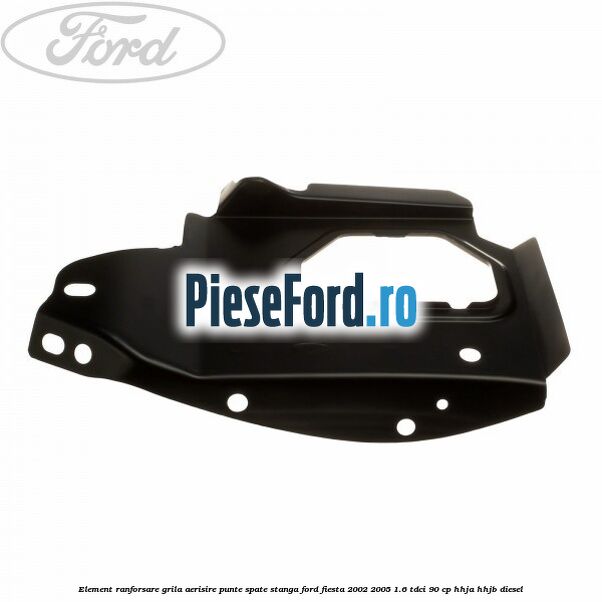 Element ranforsare grila aerisire punte spate stanga Ford Fiesta 2002-2005 1.6 TDCi 90 cp HHJA, HHJB diesel